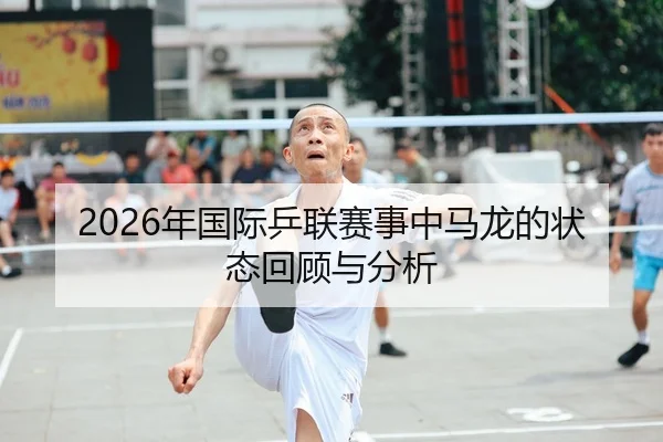 2026年国际乒联赛事中马龙的状态回顾与分析