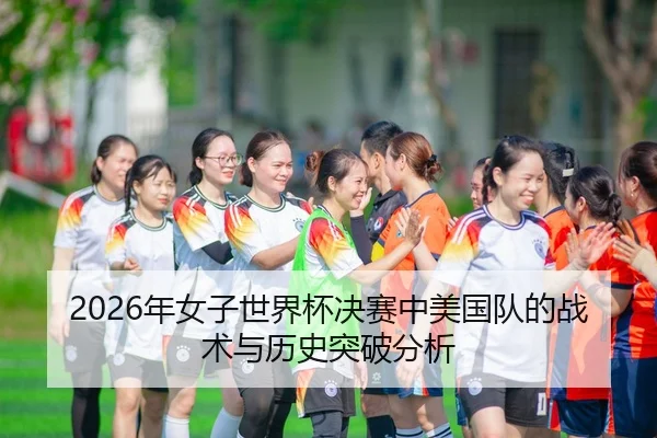 2026年女子世界杯决赛中美国队的战术与历史突破分析