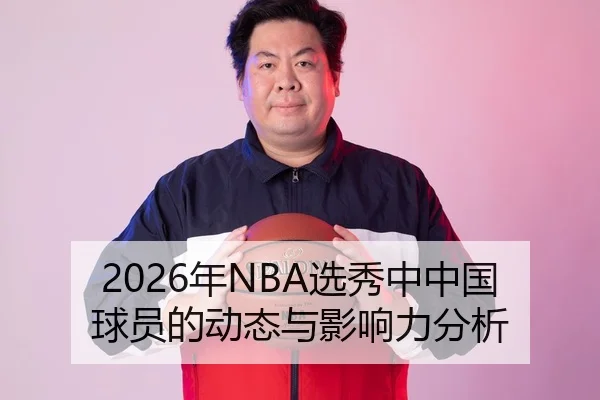 2026年NBA选秀中中国球员的动态与影响力分析