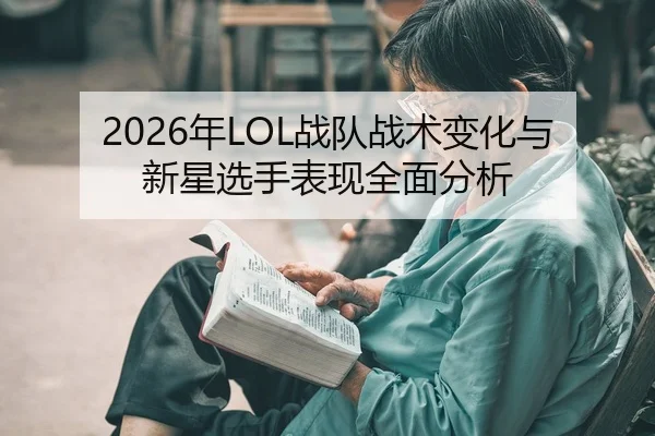 2026年LOL战队战术变化与新星选手表现全面分析
