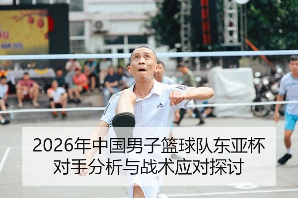 2026年中国男子篮球队东亚杯对手分析与战术应对探讨