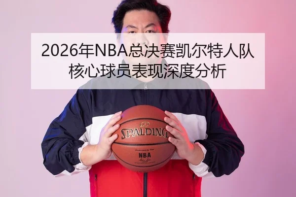 2026年NBA总决赛凯尔特人队核心球员表现深度分析