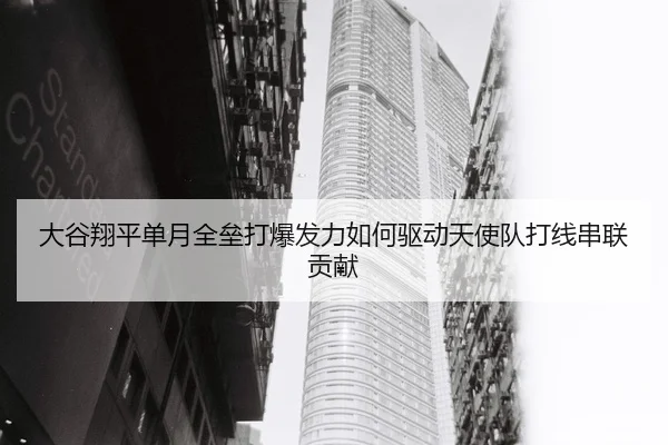 大谷翔平单月全垒打爆发力如何驱动天使队打线串联贡献
