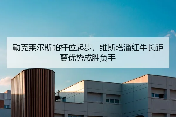 勒克莱尔斯帕杆位起步，维斯塔潘红牛长距离优势成胜负手