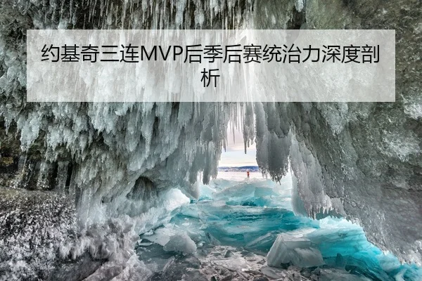约基奇三连MVP后季后赛统治力深度剖析