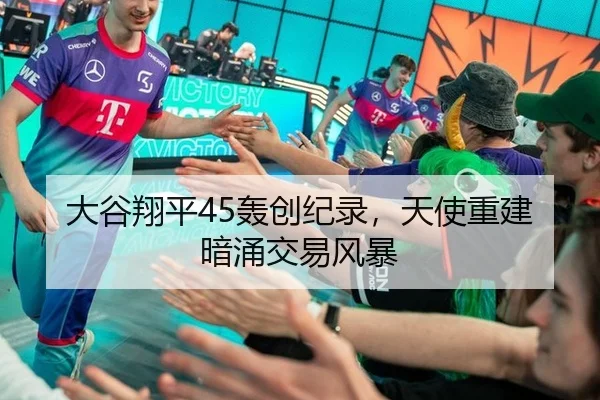大谷翔平45轰创纪录，天使重建暗涌交易风暴