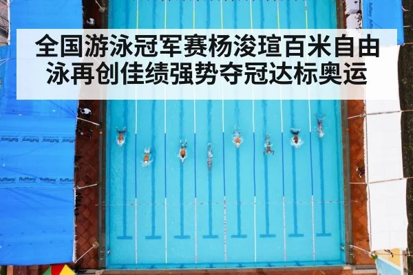 全国游泳冠军赛杨浚瑄百米自由泳再创佳绩强势夺冠达标奥运