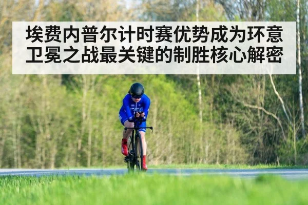 埃费内普尔计时赛优势成为环意卫冕之战最关键的制胜核心解密