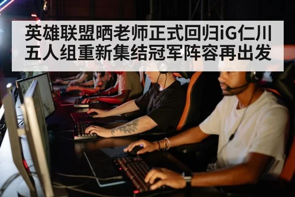 英雄联盟晒老师正式回归iG仁川五人组重新集结冠军阵容再出发
